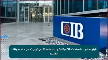 قرار صادر.. شهادات CIB وQNB وبنك saib تقدم خيارات مرنة لمدخراتك الكبيرة